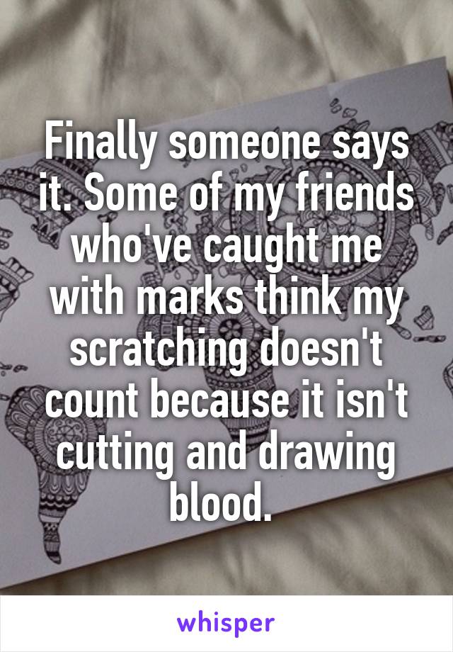 Finally someone says it. Some of my friends who've caught me with marks think my scratching doesn't count because it isn't cutting and drawing blood. 