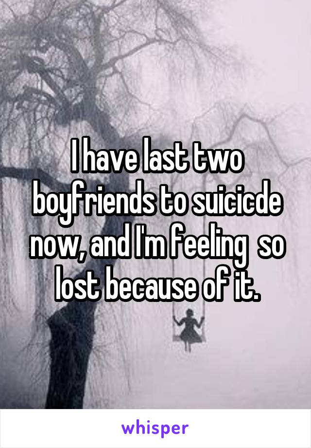 I have last two boyfriends to suicicde now, and I'm feeling  so lost because of it.