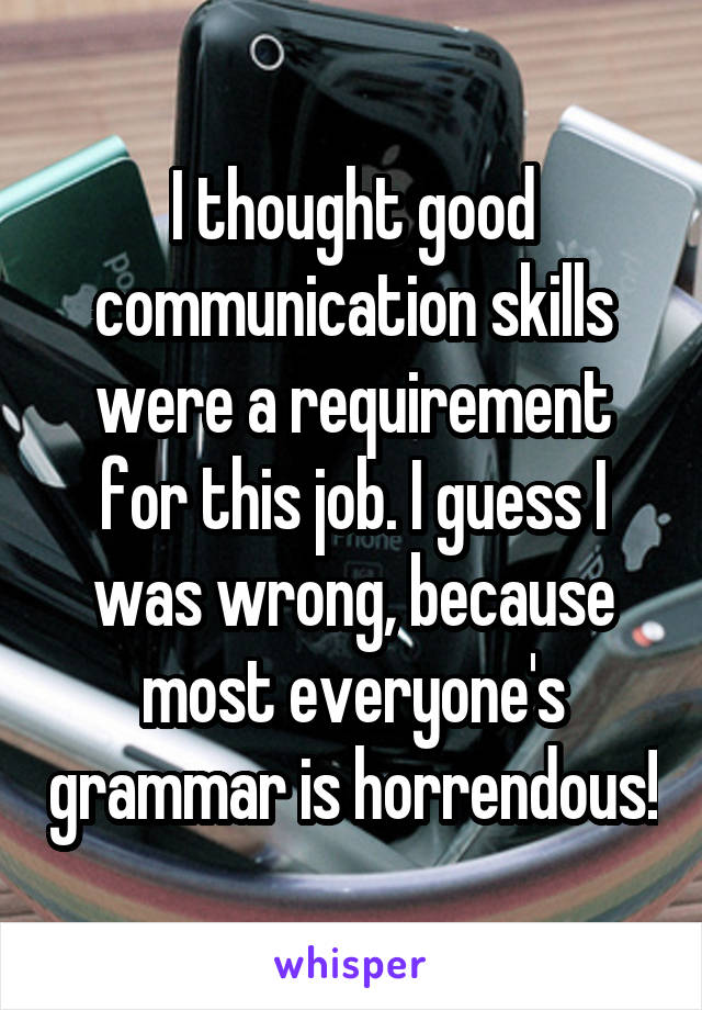 I thought good communication skills were a requirement for this job. I guess I was wrong, because most everyone's grammar is horrendous!