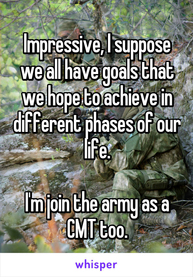 Impressive, I suppose we all have goals that we hope to achieve in different phases of our life.

I'm join the army as a CMT too.