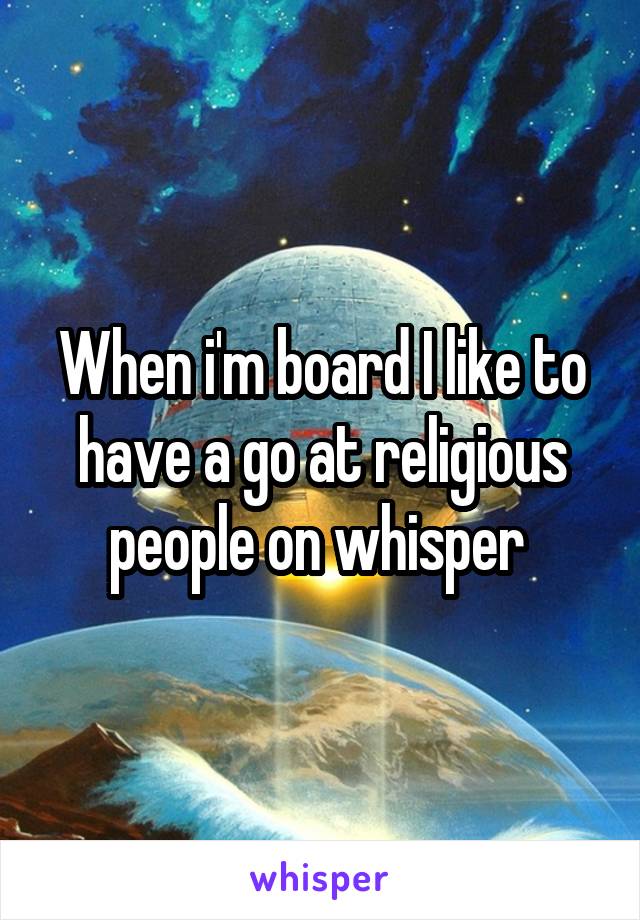 When i'm board I like to have a go at religious people on whisper 