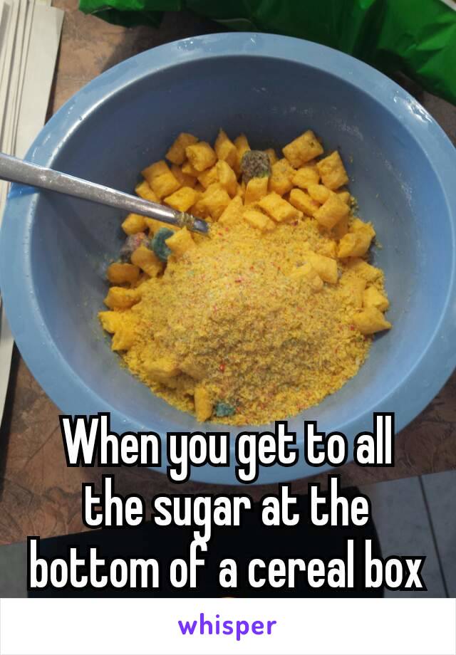 When you get to all the sugar at the bottom of a cereal box😍