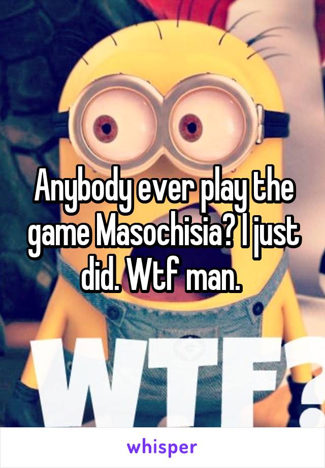 Anybody ever play the game Masochisia? I just did. Wtf man. 