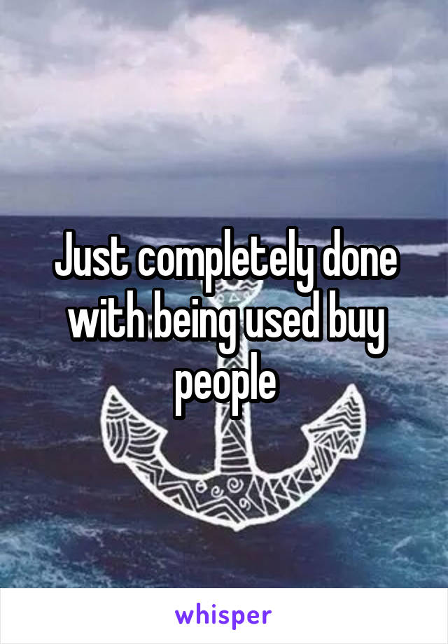 Just completely done with being used buy people