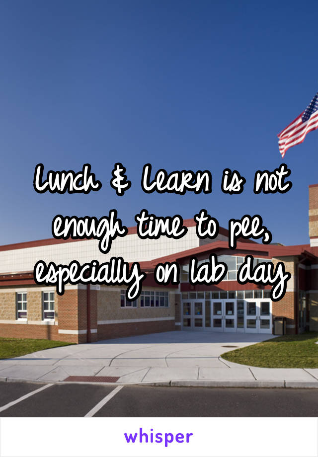 Lunch & Learn is not enough time to pee, especially on lab day