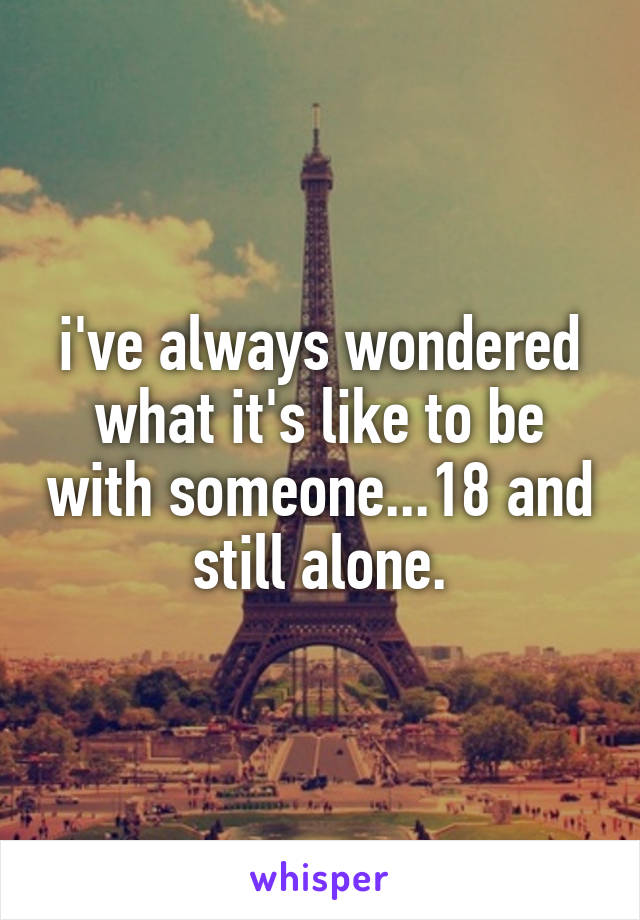 i've always wondered what it's like to be with someone...18 and still alone.