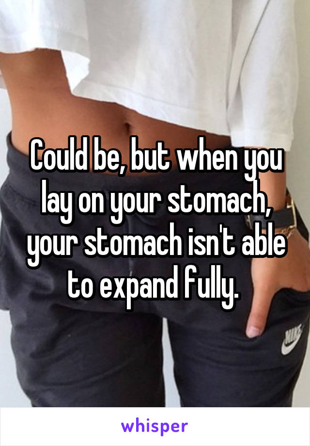 Could be, but when you lay on your stomach, your stomach isn't able to expand fully. 