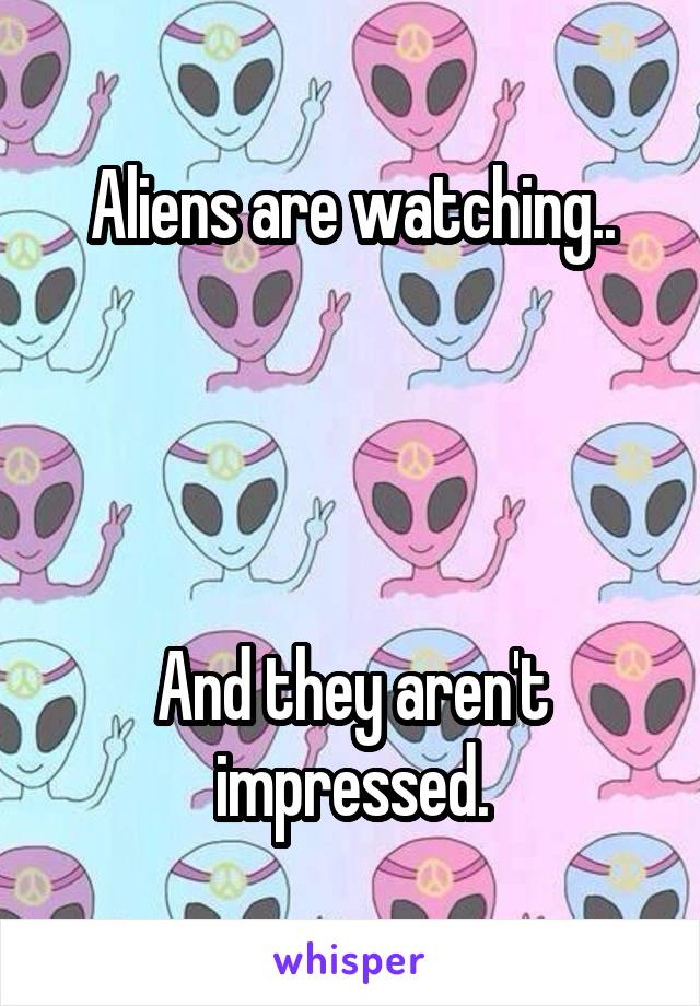 Aliens are watching..




And they aren't impressed.