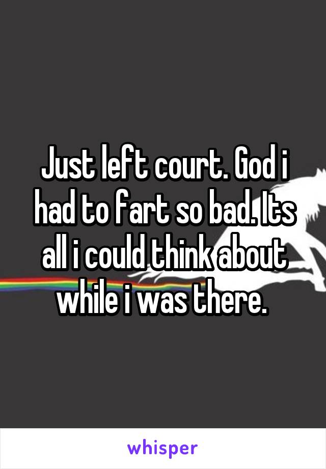 Just left court. God i had to fart so bad. Its all i could think about while i was there. 