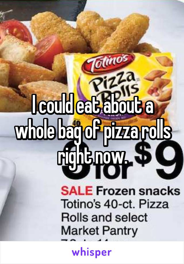 I could eat about a whole bag of pizza rolls right now.