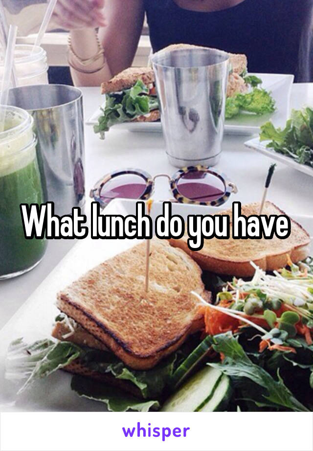 What lunch do you have 