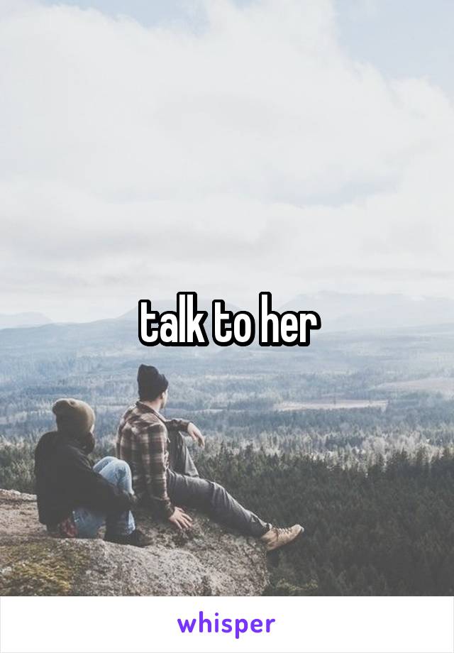 talk to her