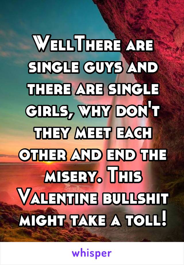 WellThere are single guys and there are single girls, why don't they meet each other and end the misery. This Valentine bullshit might take a toll!