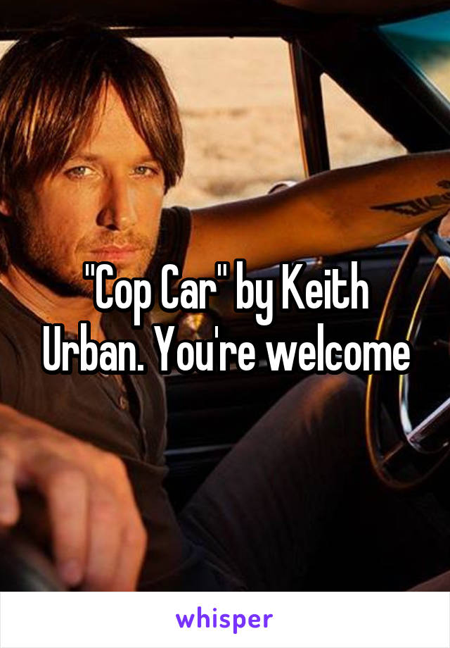 "Cop Car" by Keith Urban. You're welcome