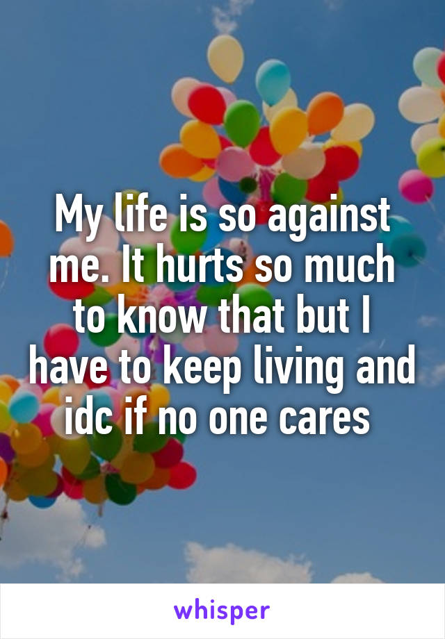 My life is so against me. It hurts so much to know that but I have to keep living and idc if no one cares 