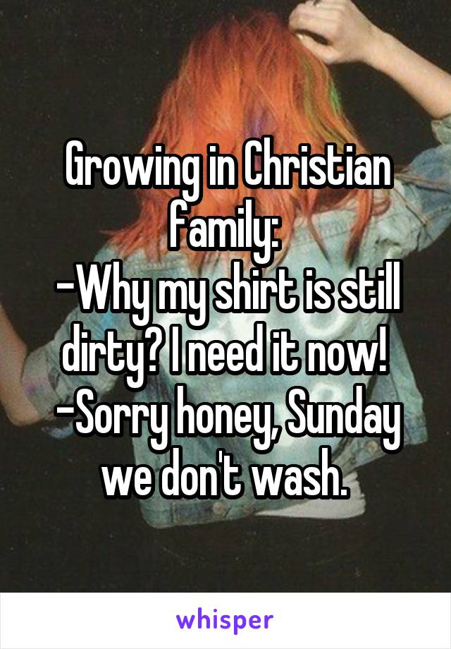 Growing in Christian family: 
-Why my shirt is still dirty? I need it now! 
-Sorry honey, Sunday we don't wash. 