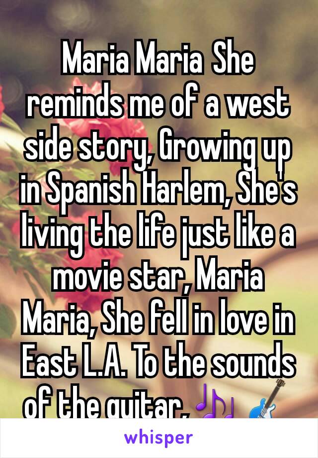 Maria Maria She reminds me of a west side story, Growing up in Spanish Harlem, She's living the life just like a movie star, Maria Maria, She fell in love in East L.A. To the sounds of the guitar,🎶🎸