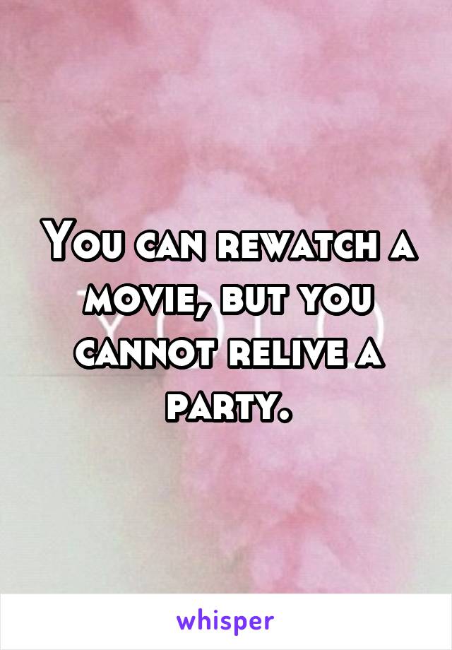 You can rewatch a movie, but you cannot relive a party.