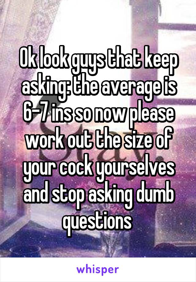 Ok look guys that keep asking: the average is 6-7 ins so now please work out the size of your cock yourselves and stop asking dumb questions 