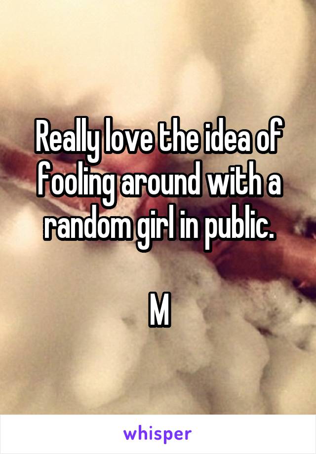 Really love the idea of fooling around with a random girl in public.

M