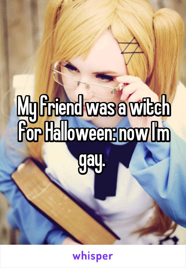 My friend was a witch for Halloween: now I'm gay. 