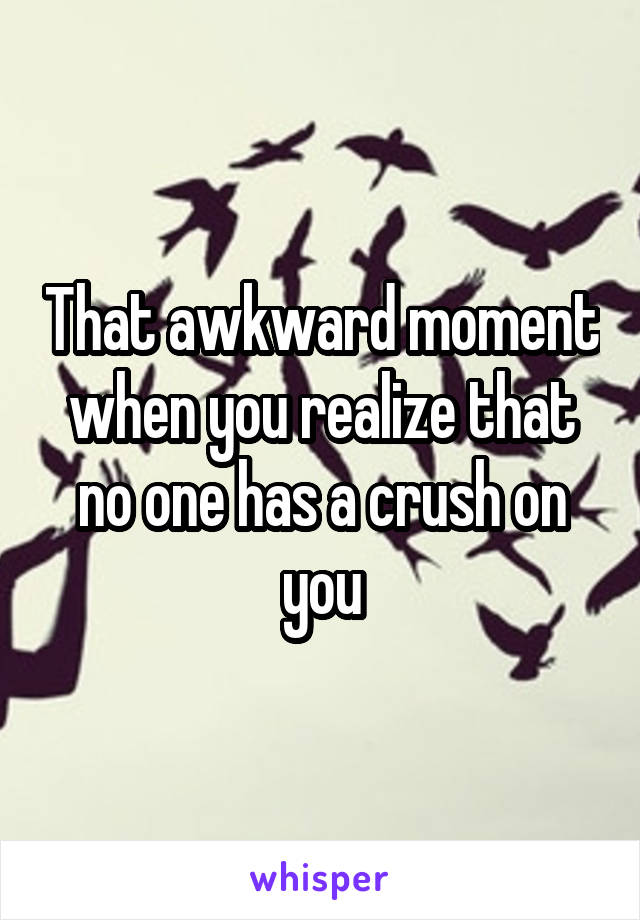 That awkward moment when you realize that no one has a crush on you