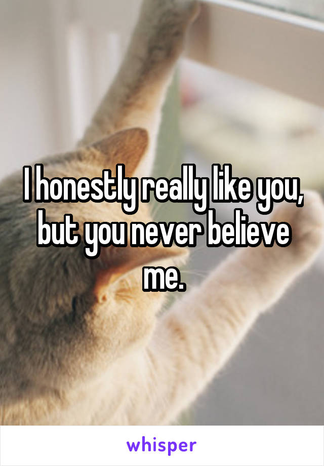 I honestly really like you, but you never believe me.