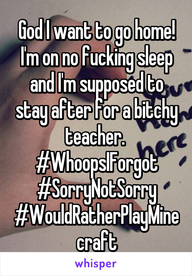 God I want to go home! I'm on no fucking sleep and I'm supposed to stay after for a bitchy teacher. 
#WhoopsIForgot #SorryNotSorry
#WouldRatherPlayMinecraft