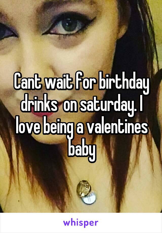 Cant wait for birthday drinks  on saturday. I love being a valentines baby