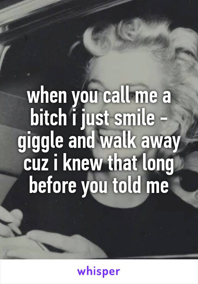 when you call me a bitch i just smile - giggle and walk away cuz i knew that long before you told me