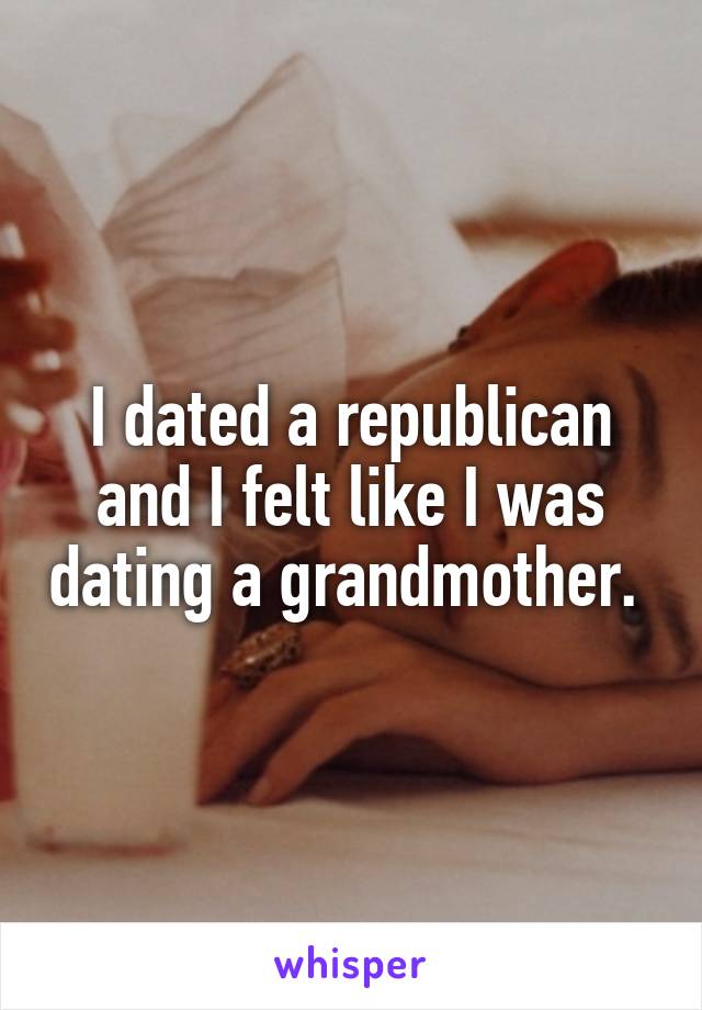 I dated a republican and I felt like I was dating a grandmother. 