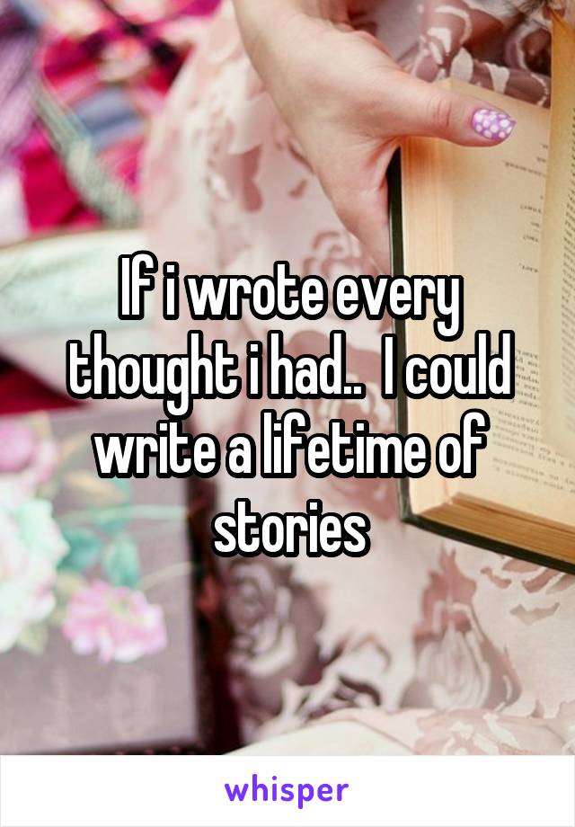 If i wrote every thought i had..  I could write a lifetime of stories