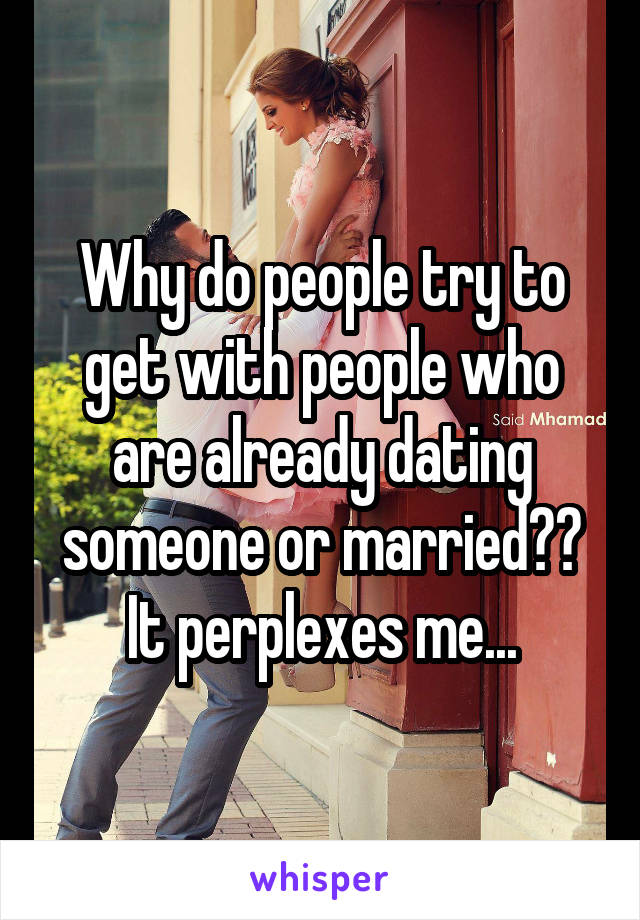 Why do people try to get with people who are already dating someone or married?? It perplexes me...