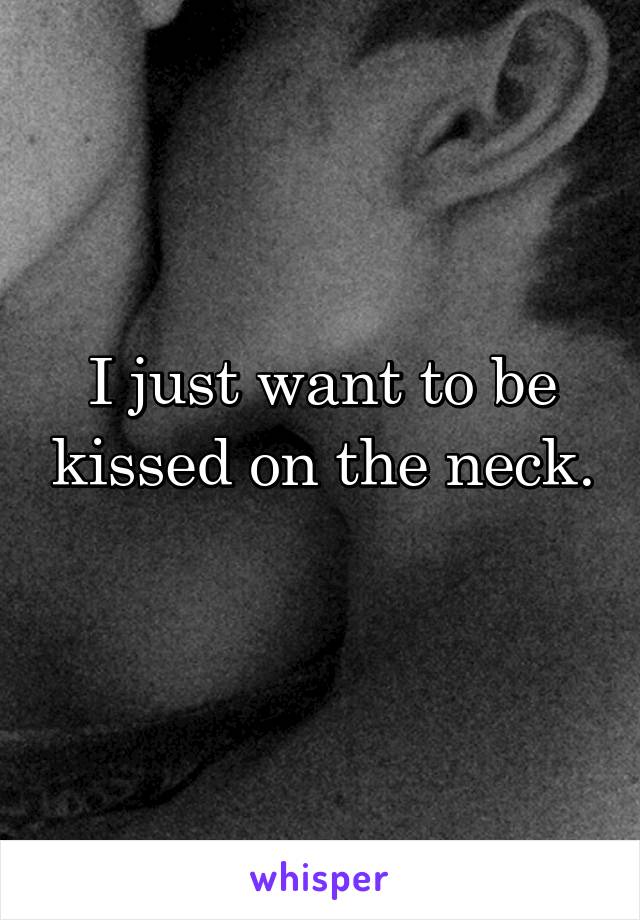 I just want to be kissed on the neck. 