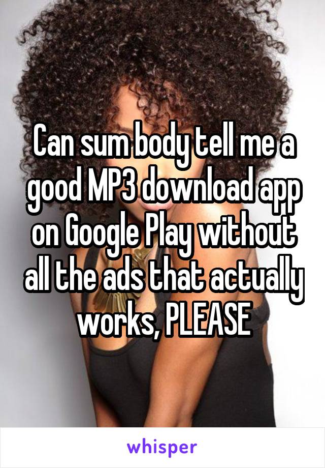 Can sum body tell me a good MP3 download app on Google Play without all the ads that actually works, PLEASE