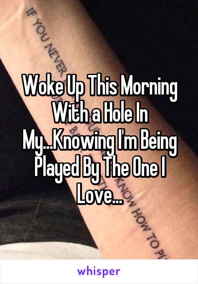 Woke Up This Morning With a Hole In My...Knowing I'm Being Played By The One I Love...