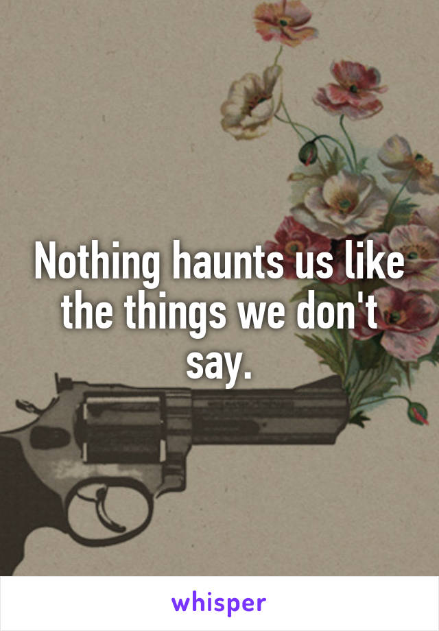 Nothing haunts us like the things we don't say.