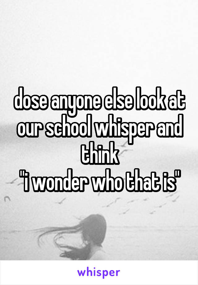 dose anyone else look at our school whisper and think
"i wonder who that is"