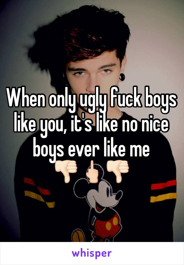 When only ugly fuck boys like you, it's like no nice boys ever like me 
👎🏻🖕🏻👎🏻