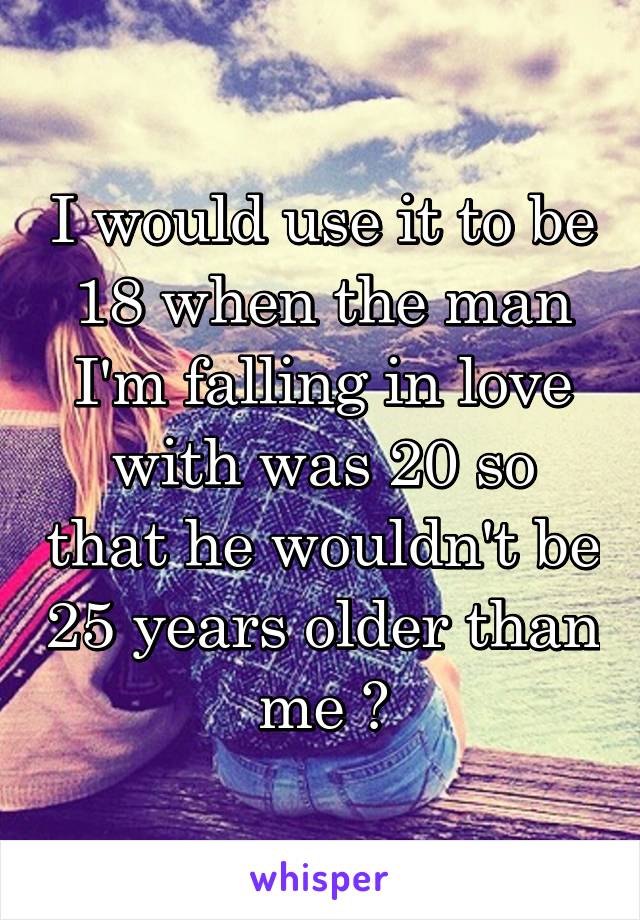 I would use it to be 18 when the man I'm falling in love with was 20 so that he wouldn't be 25 years older than me 😅