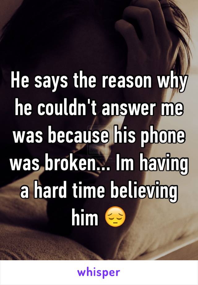 He says the reason why he couldn't answer me was because his phone was broken... Im having a hard time believing him 😔