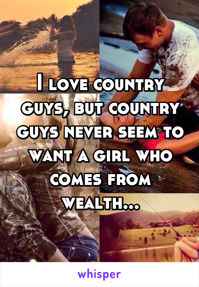 I love country guys, but country guys never seem to want a girl who comes from wealth...