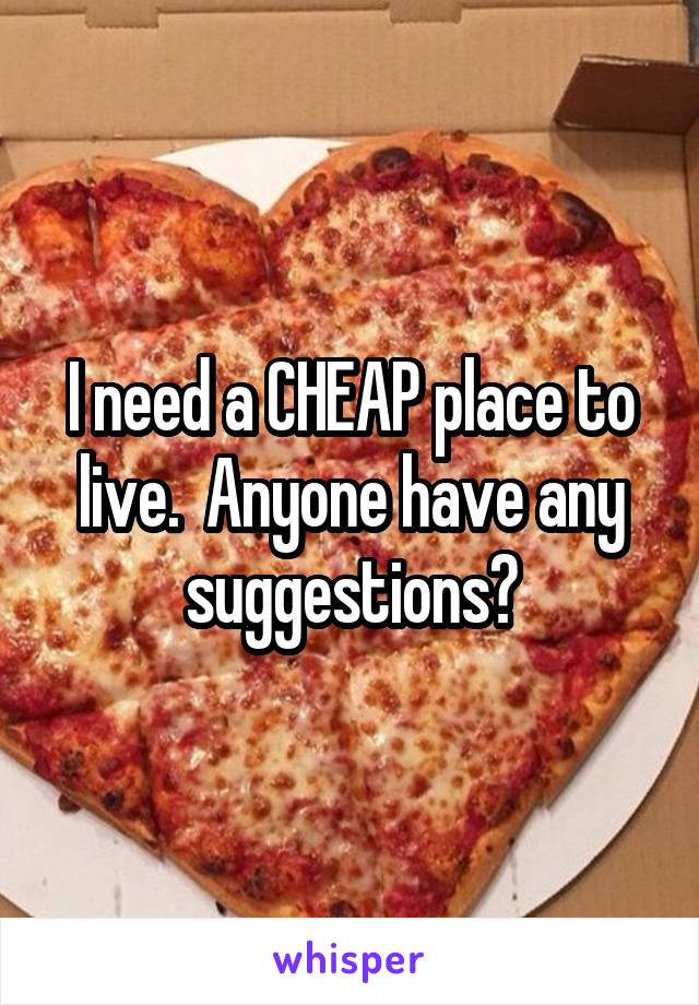 I need a CHEAP place to live.  Anyone have any suggestions?