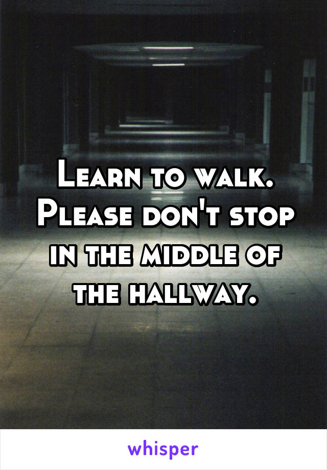 Learn to walk. Please don't stop in the middle of the hallway.