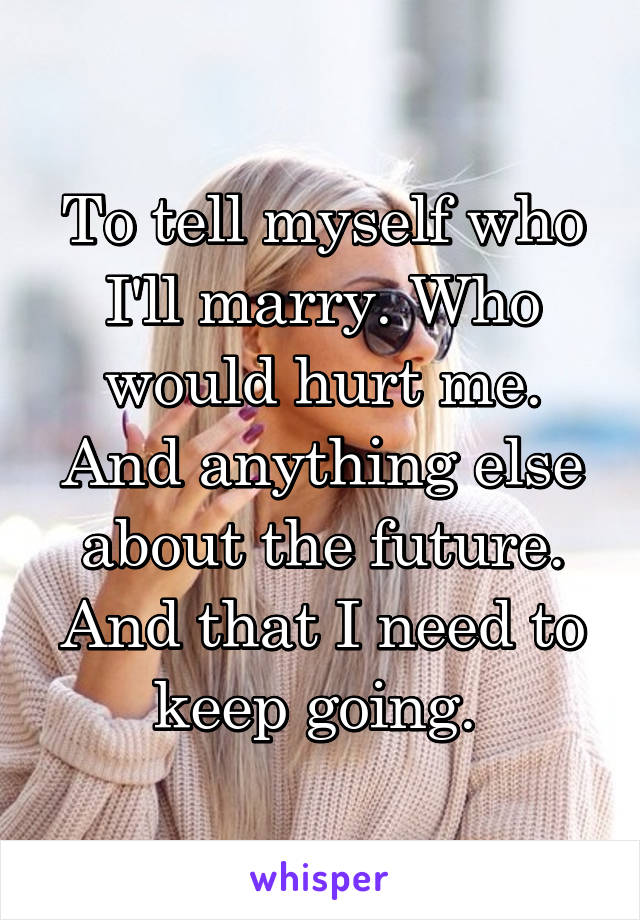 To tell myself who I'll marry. Who would hurt me. And anything else about the future. And that I need to keep going. 