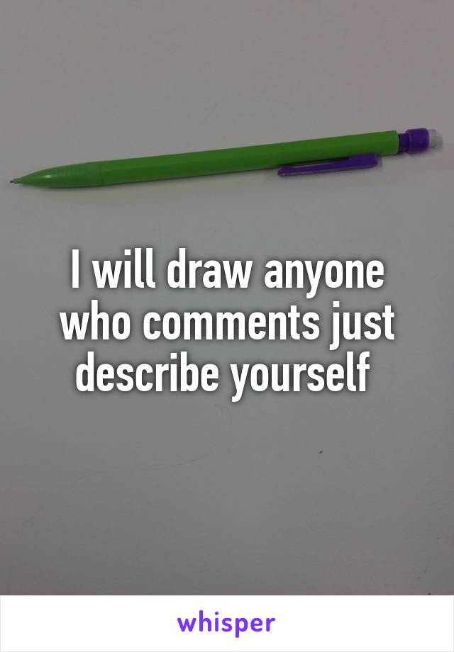 I will draw anyone who comments just describe yourself 