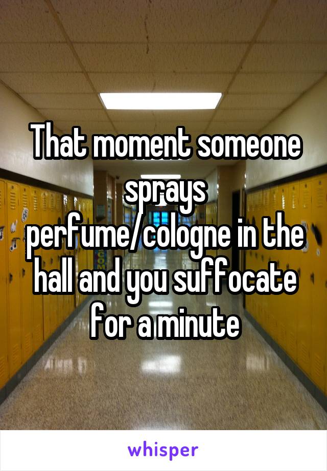 That moment someone sprays perfume/cologne in the hall and you suffocate for a minute