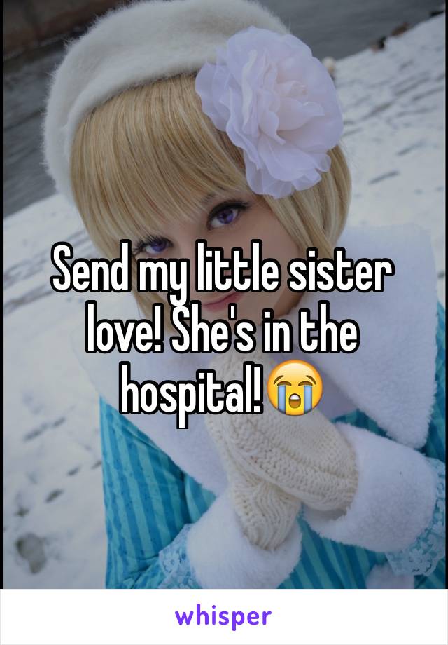 Send my little sister love! She's in the hospital!😭