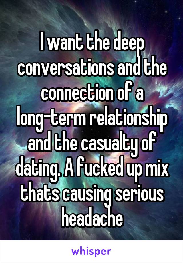 I want the deep conversations and the connection of a long-term relationship and the casualty of dating. A fucked up mix thats causing serious headache