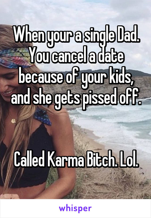 When your a single Dad. You cancel a date because of your kids, and she gets pissed off. 

Called Karma Bitch. Lol. 